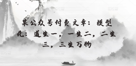 某公众号付费文章：模型化：道生一，一生二，二生三，三生万物-网创空间