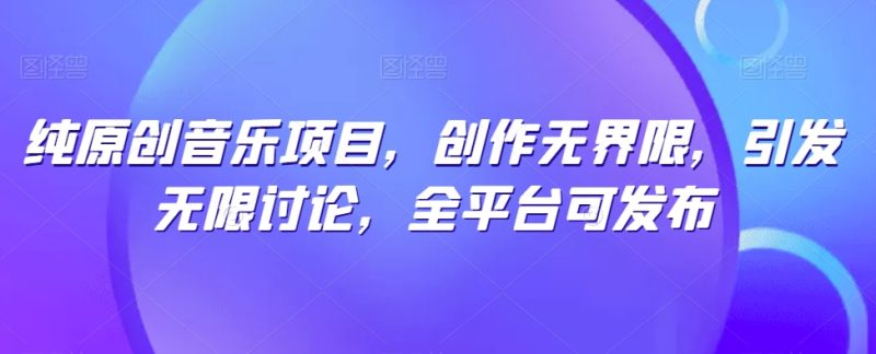 纯原创音乐项目，创作无界限，引发无限讨论，全平台可发布-网创空间
