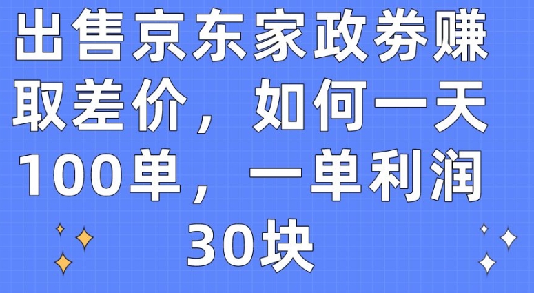 出售京东家政劵赚取差价，如何一天100单，一单利润30块-网创空间