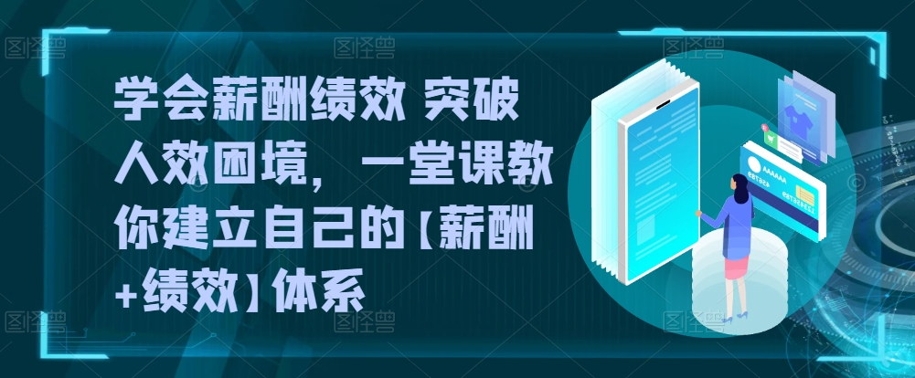 学会薪酬绩效 突破人效困境，​一堂课教你建立自己的【薪酬+绩效】体系-网创空间