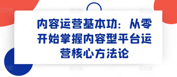 内容运营基本功：从零开始掌握内容型平台运营核心方法论-网创空间