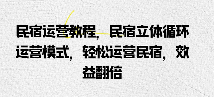 民宿运营教程，民宿立体循环运营模式，轻松运营民宿，效益翻倍-网创空间