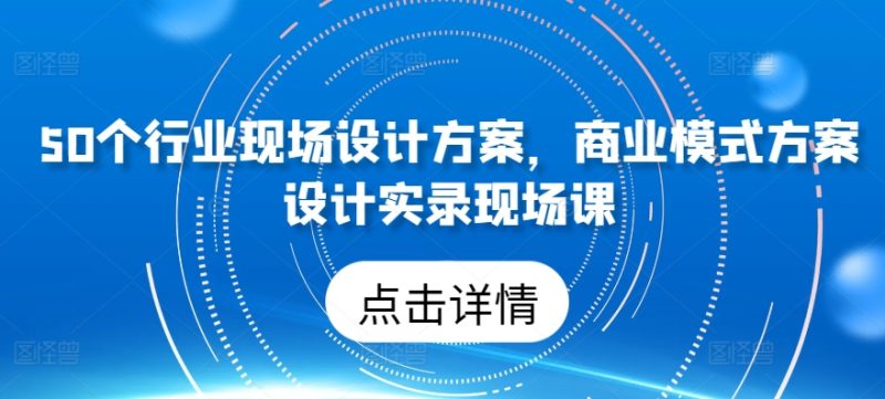 50个行业现场设计方案,商业模式方案设计实录现场课-网创空间
