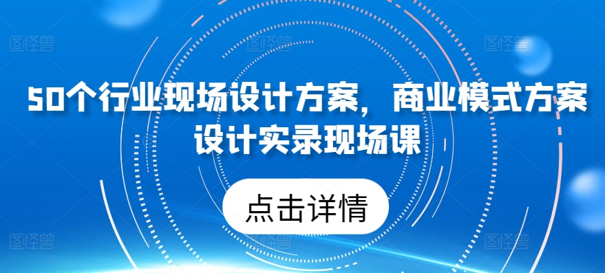 50个行业现场设计方案，​商业模式方案设计实录现场课-网创空间
