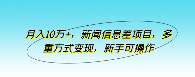 月入10万+，新闻信息差项目，多重方式变现，新手可操作-网创空间