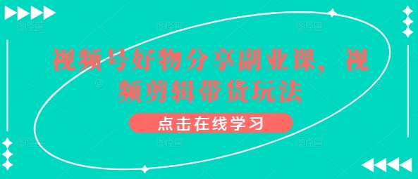 视频号好物分享副业课，视频剪辑带货玩法-网创空间