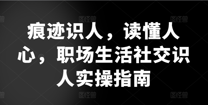 痕迹识人，读懂人心，​职场生活社交识人实操指南-网创空间