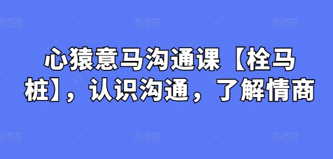 心猿意马沟通课【栓马桩】，认识沟通，了解情商-网创空间