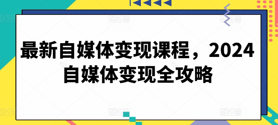 最新自媒体变现课程，2024自媒体变现全攻略-网创空间