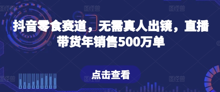 抖音零食赛道，无需真人出镜，直播带货年销售500万单-网创空间