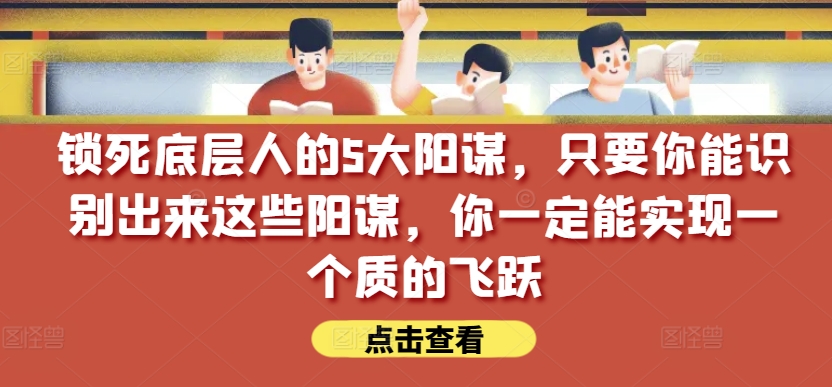 锁死底层人的5大阳谋，只要你能识别出来这些阳谋，你一定能实现一个质的飞跃【付费文章】-网创空间