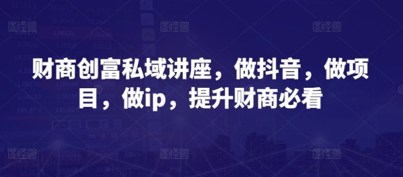 财商创富私域讲座，做抖音，做项目，做ip，提升财商必看-网创空间