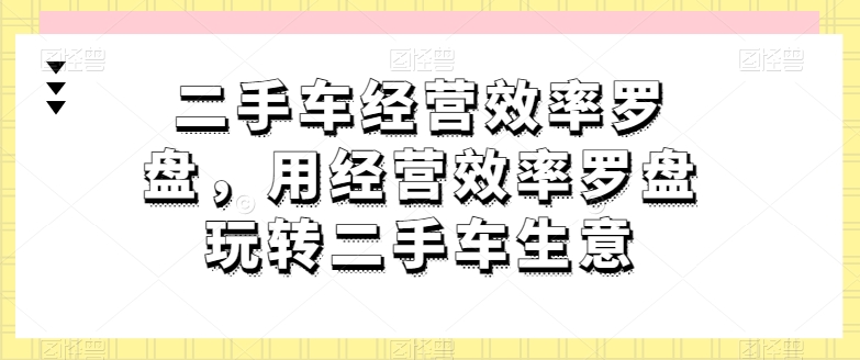 二手车经营效率罗盘，用经营效率罗盘玩转二手车生意-网创空间