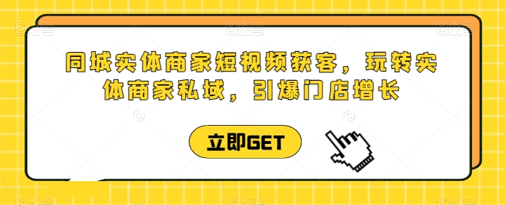同城实体商家短视频获客直播课，玩转实体商家私域，引爆门店增长-网创空间