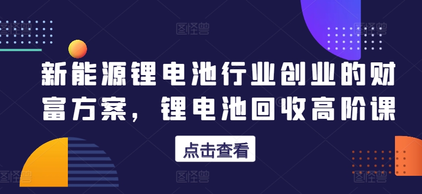 新能源锂电池行业创业的财富方案，锂电池回收高阶课-网创空间