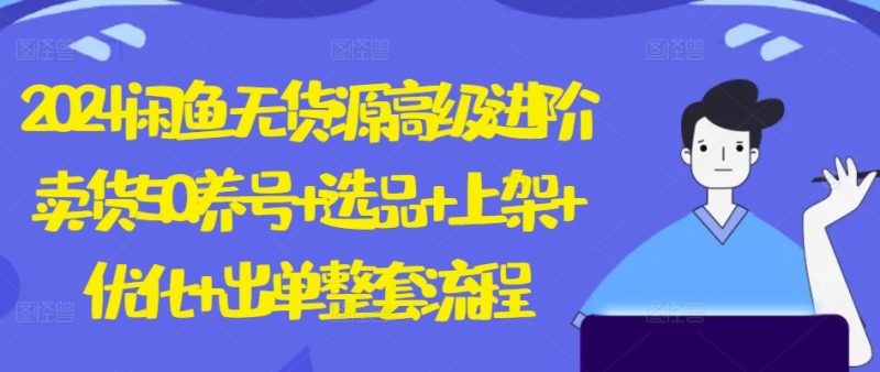 2024闲鱼无货源高级进阶卖货5.0.养号+选品+上架+优化+出单整套流程-网创空间