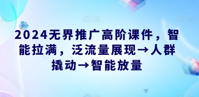 2024无界推广高阶课件，智能拉满，泛流量展现→人群撬动→智能放量-网创空间