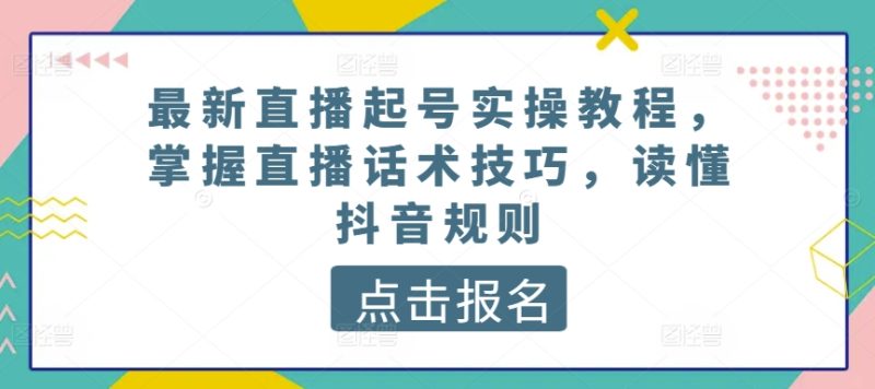最新直播起号实操教程，掌握直播话术技巧，读懂抖音规则-网创空间