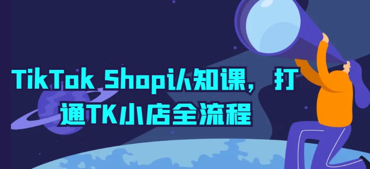 TikTok Shop认知课，打通TK小店全流程-网创空间