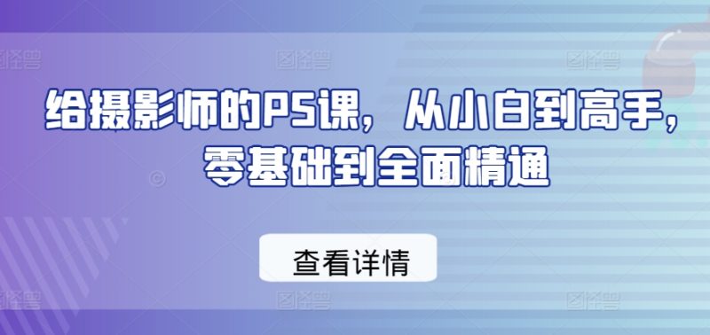 给摄影师的PS课，从小白到高手，零基础到全面精通-网创空间