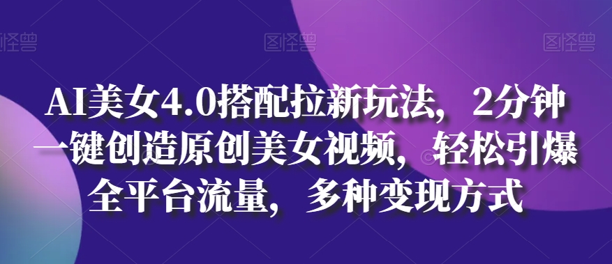 AI美女4.0搭配拉新玩法，2分钟一键创造原创美女视频，轻松引爆全平台流量，多种变现方式-网创空间