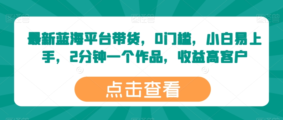 最新蓝海平台带货，0门槛，小白易上手，2分钟一个作品，收益高-网创空间