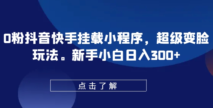 0粉抖音快手挂载小程序，超级变脸玩法，新手小白日入300+-网创空间
