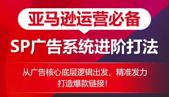 亚马逊运营必备： SP广告的系统进阶打法，从广告核心底层逻辑出发，精准发力打造爆款链接-网创空间