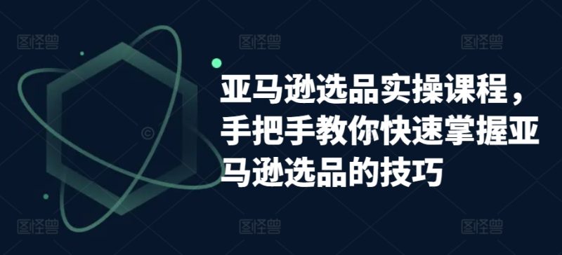亚马逊选品实操课程，手把手教你快速掌握亚马逊选品的技巧-网创空间