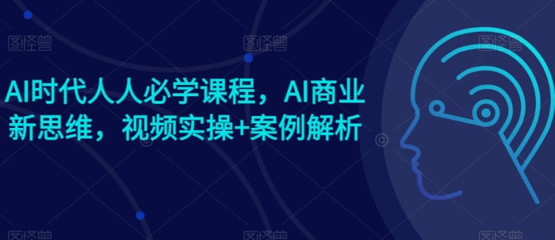 AI时代人人必学课程，AI商业新思维，视频实操+案例解析【赠AI商业爆款案例】-网创空间