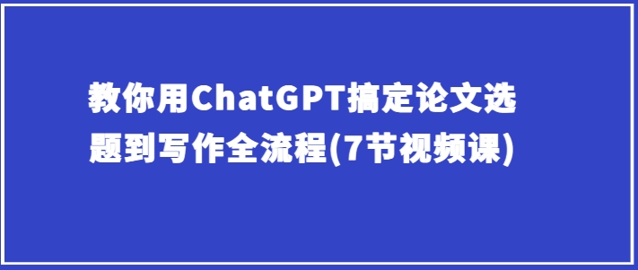 教你用ChatGPT搞定论文选题到写作全流程(7节视频课)-网创空间