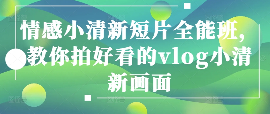 情感小清新短片全能班，教你拍好看的vlog小清新画面-网创空间