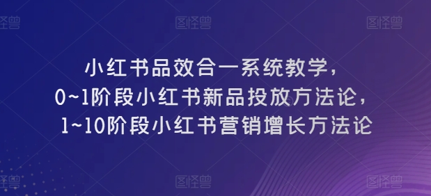 小红书品效合一系统教学，​0~1阶段小红书新品投放方法论，​1~10阶段小红书营销增长方法论-网创空间