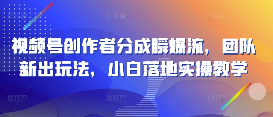 视频号创作者分成瞬爆流，团队新出玩法，小白落地实操教学-网创空间