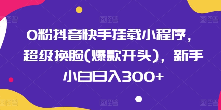 0粉抖音快手挂载小程序，超级换脸(爆款开头)，新手小白日入300+-网创空间