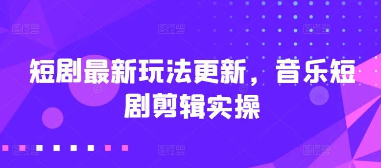 短剧最新玩法更新，音乐短剧剪辑实操-网创空间