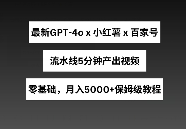 最新GPT4o结合小红书商单+百家号，流水线5分钟产出视频，月入5000+-网创空间
