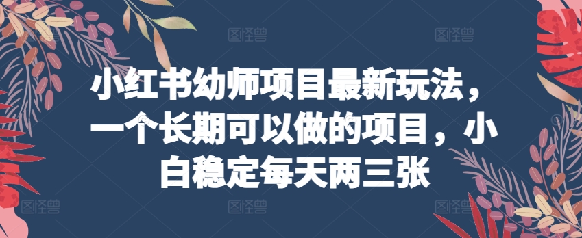 小红书幼师项目最新玩法，一个长期可以做的项目，小白稳定每天两三张-网创空间