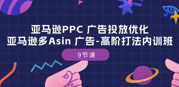 亚马逊PPC 广告投放优化：亚马逊多Asin 广告-高阶打法内训班-9节课-网创空间