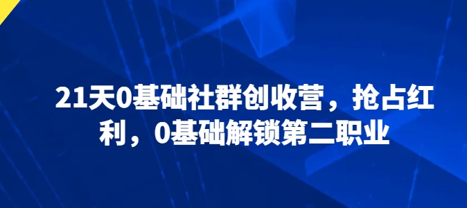 21天0基础社群创收营，抢占红利，0基础解锁第二职业-网创空间
