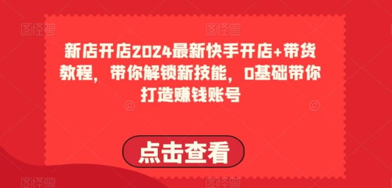 2024最新快手开店+带货教程，带你解锁新技能，0基础带你打造赚钱账号-网创空间
