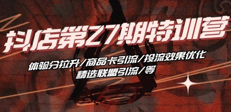 抖音小店·第27期特训营 体验分拉升/商品卡引流/投流效果优化/精选联盟引流/等-网创空间