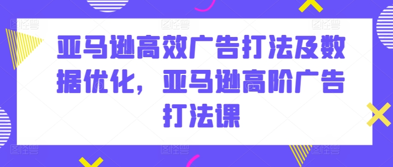 亚马逊高效广告打法及数据优化，亚马逊高阶广告打法课-网创空间