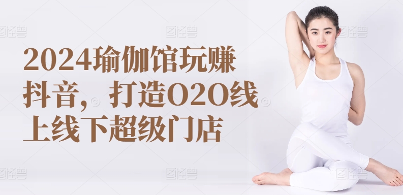 2024瑜伽馆玩赚抖音，打造O2O线上线下超级门店-网创空间
