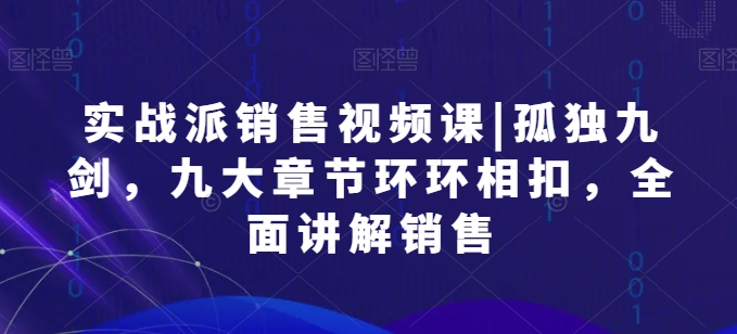 实战派销售视频课|孤独九剑，九大章节环环相扣，全面讲解销售-网创空间