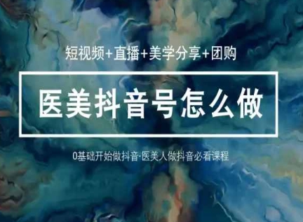 玩转医美抖音短视频与直播，36堂网课学逻辑(短视频+直播+美学分享+团购)-网创空间