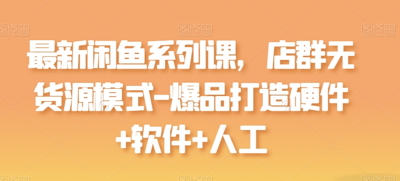 最新闲鱼系列课，店群无货源模式-爆品打造硬件+软件+人工-网创空间