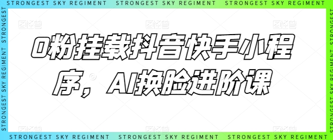0粉挂载抖音快手小程序，AI换脸进阶课-网创空间