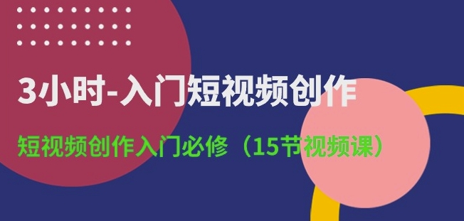 3小时-入门短视频创作：短视频创作入门必修(15节视频课)-网创空间