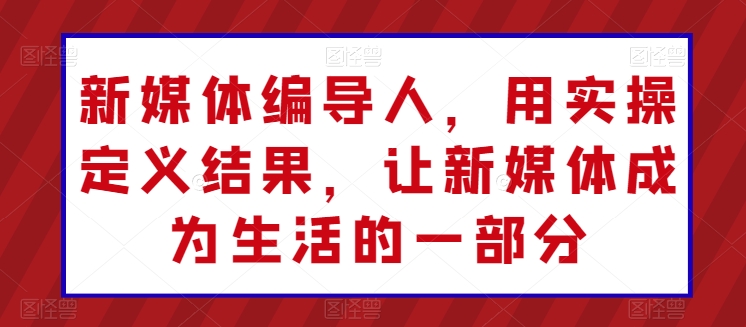新媒体编导人，用实操定义结果，让新媒体成为生活的一部分-网创空间